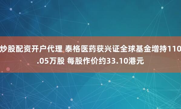 炒股配资开户代理 泰格医药获兴证全球基金增持110.05万股 每股作价约33.10港元