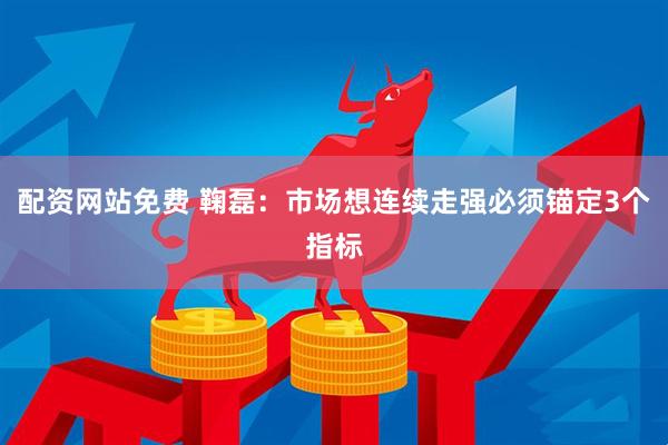 配资网站免费 鞠磊：市场想连续走强必须锚定3个指标