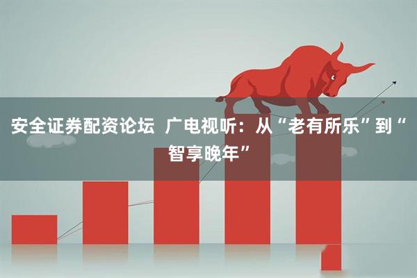 安全证券配资论坛  广电视听：从“老有所乐”到“智享晚年”