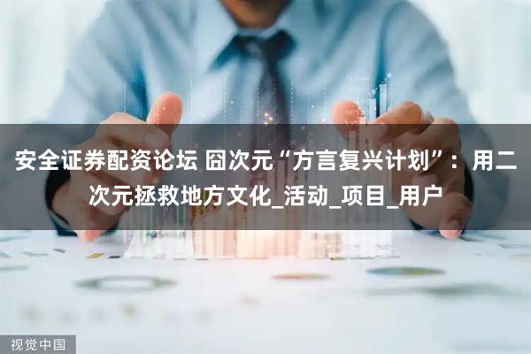 安全证券配资论坛 囧次元“方言复兴计划”：用二次元拯救地方文化_活动_项目_用户