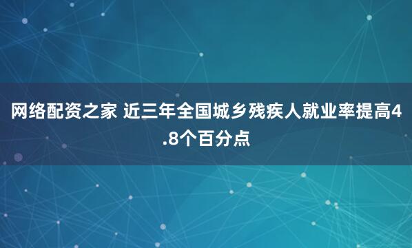 网络配资之家 近三年全国城乡残疾人就业率提高4.8个百分点