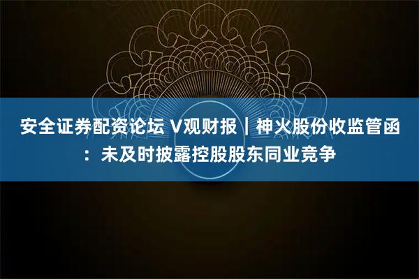 安全证券配资论坛 V观财报｜神火股份收监管函：未及时披露控股股东同业竞争