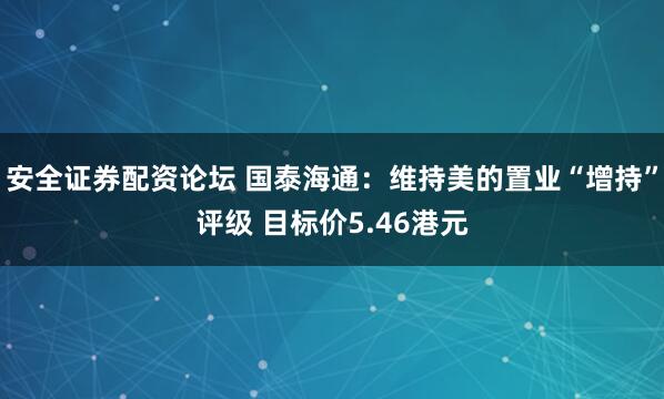 安全证券配资论坛 国泰海通：维持美的置业“增持”评级 目标价5.46港元