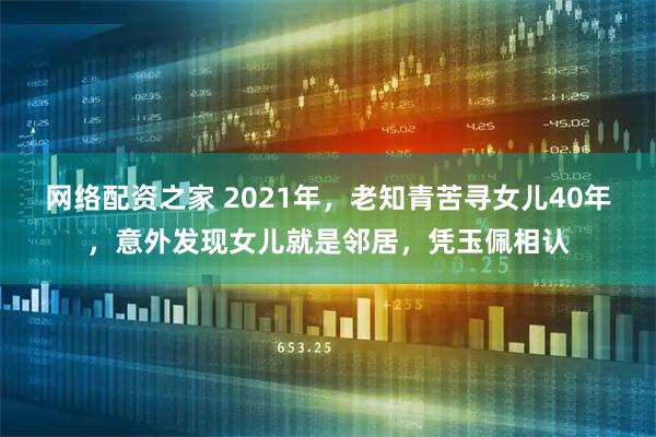 网络配资之家 2021年，老知青苦寻女儿40年，意外发现女儿就是邻居，凭玉佩相认