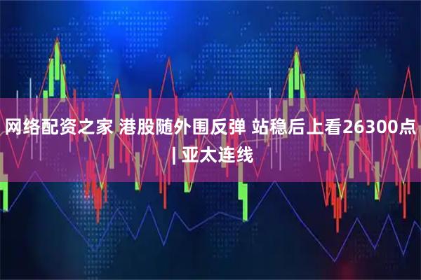 网络配资之家 港股随外围反弹 站稳后上看26300点 | 亚太连线