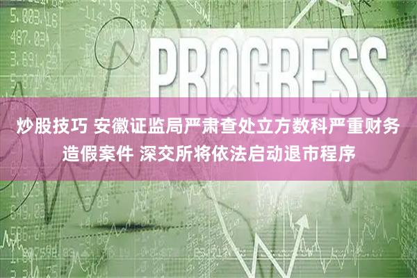 炒股技巧 安徽证监局严肃查处立方数科严重财务造假案件 深交所将依法启动退市程序