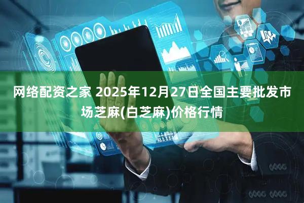网络配资之家 2025年12月27日全国主要批发市场芝麻(白芝麻)价格行情